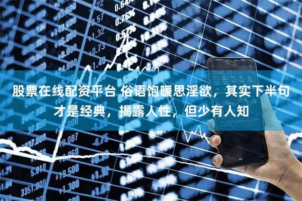 股票在线配资平台 俗语饱暖思淫欲，其实下半句才是经典，揭露人性，但少有人知