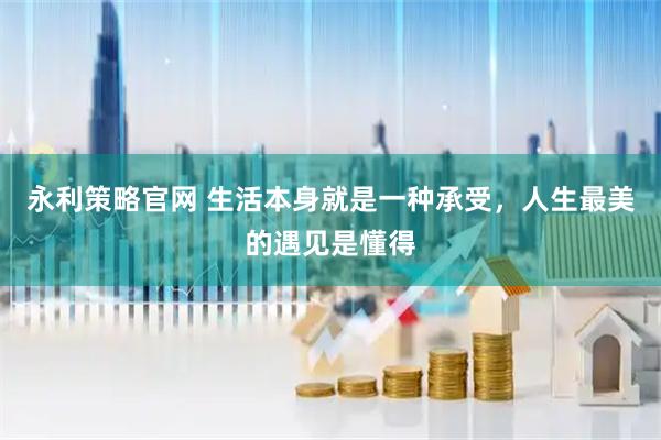 永利策略官网 生活本身就是一种承受，人生最美的遇见是懂得
