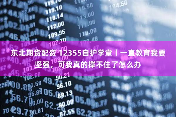 东北期货配资 12355自护学堂丨一直教育我要坚强，可我真的撑不住了怎么办